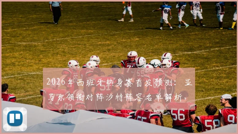 2026年西班牙热身赛首发预测:亚马尔领衔对阵沙特阵容名单解析,奥尔莫状态成关键看点