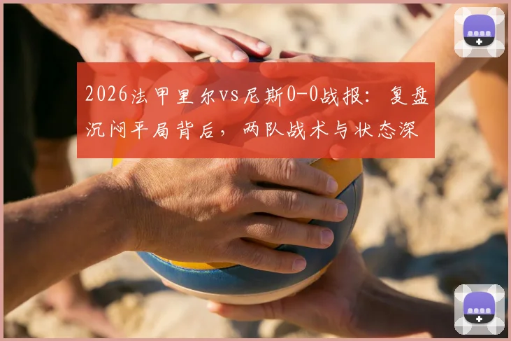 2026法甲里尔vs尼斯0-0战报：复盘沉闷平局背后，两队战术与状态深度解析
