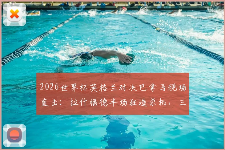 2026世界杯英格兰对决巴拿马现场直击：拉什福德半场狂造杀机，三狮军团攻势如潮仍陷僵局