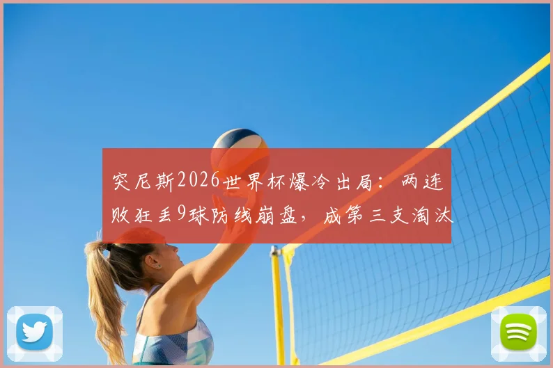 突尼斯2026世界杯爆冷出局:两连败狂丢9球防线崩盘,成第三支淘汰球队战术解析