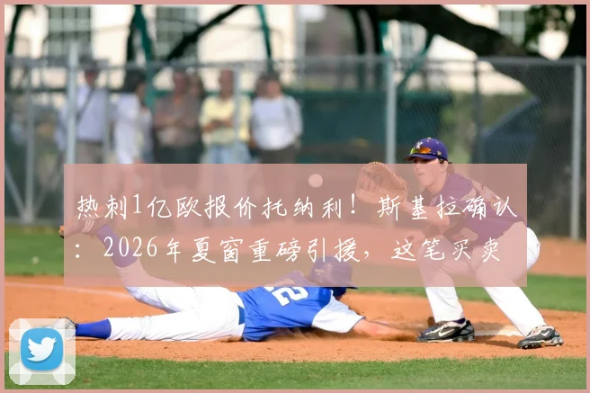 热刺1亿欧报价托纳利!斯基拉确认:2026年夏窗重磅引援,这笔买卖值吗?