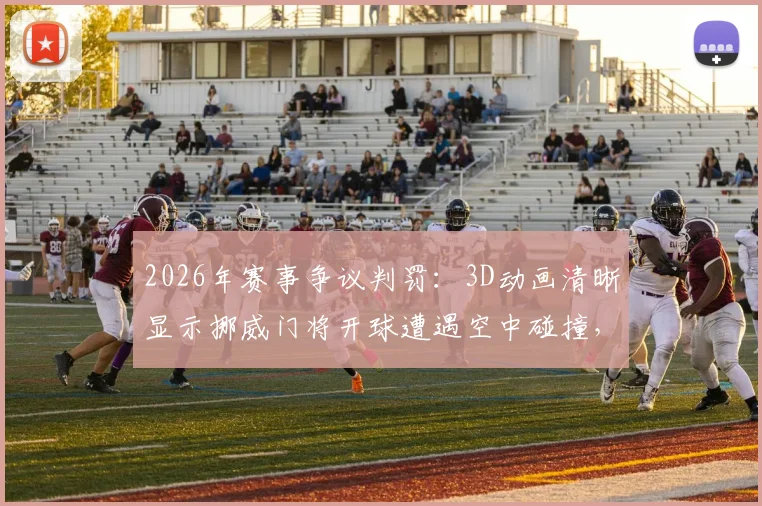 2026年赛事争议判罚：3D动画清晰显示挪威门将开球遭遇空中碰撞，足球出界规则再成焦点