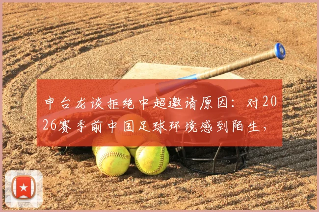 申台龙谈拒绝中超邀请原因：对2026赛季前中国足球环境感到陌生，曾收到具体报价