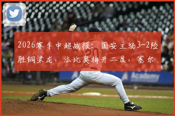 2026赛季中超战报：国安主场3-2险胜铜梁龙，法比奥梅开二度，塞尔吉尼奥关键破门