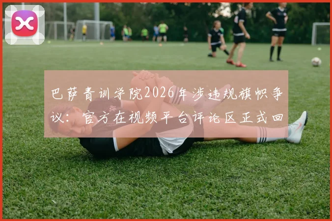 巴萨青训学院2026年涉违规旗帜争议:官方在视频平台评论区正式回应澄清详情