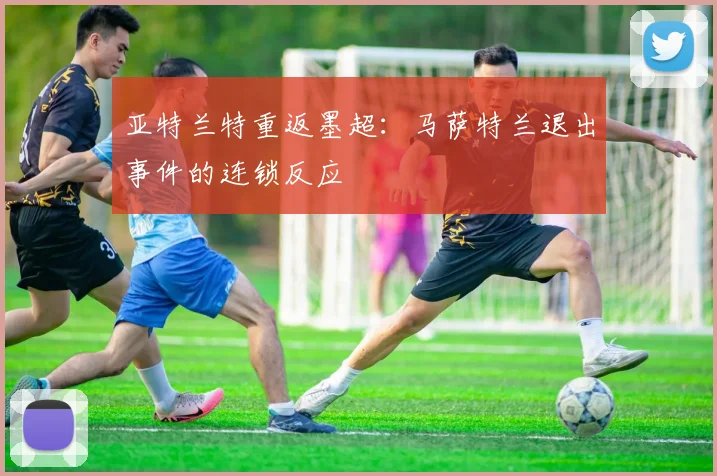 亚特兰特重返墨超：马萨特兰退出事件的连锁反应