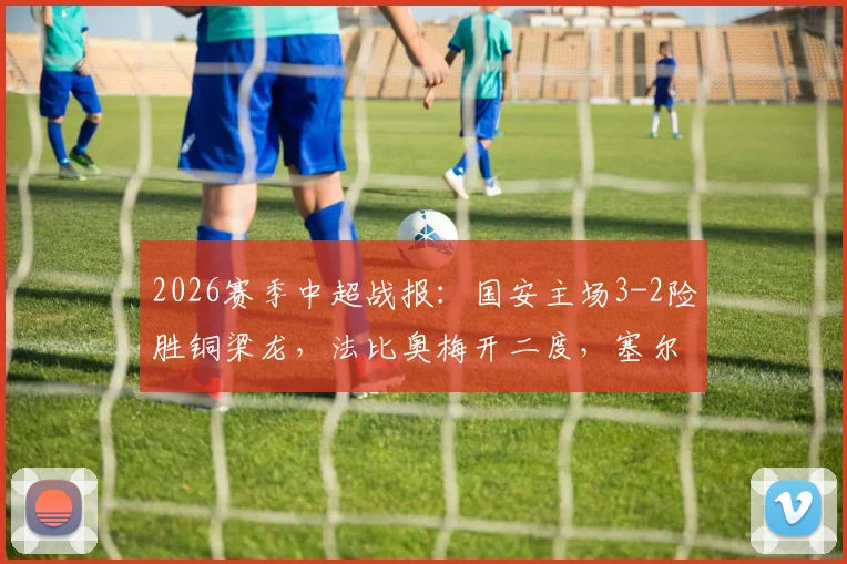 2026赛季中超战报:国安主场3-2险胜铜梁龙,法比奥梅开二度,塞尔吉尼奥关键破门