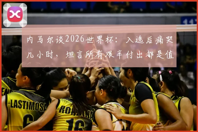 内马尔谈2026世界杯:入选后痛哭几小时,坦言所有艰辛付出都是值得的