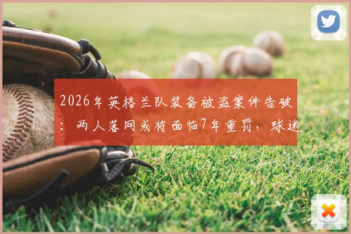 2026年英格兰队装备被盗案件告破：两人落网或将面临7年重罚，球迷直呼大快人心