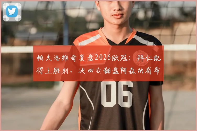 帕夫洛维奇复盘2026欧冠:拜仁配得上胜利,次回合翻盘阿森纳有希望