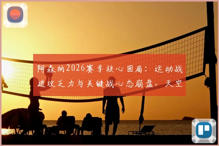 阿森纳2026赛季核心困局:运动战进攻乏力与关键战心态崩盘,天空体育深度剖析问题根源与破局思路