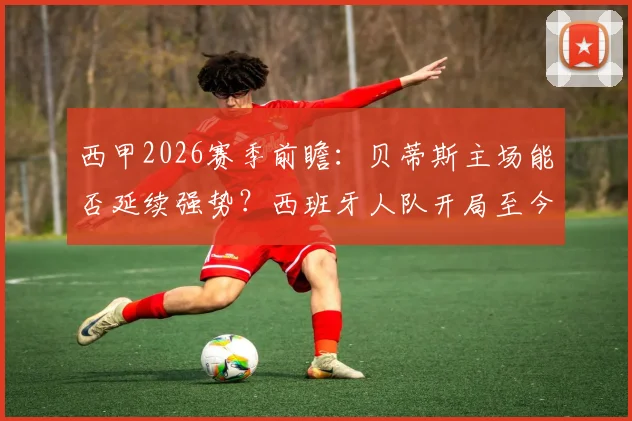 西甲2026赛季前瞻:贝蒂斯主场能否延续强势?西班牙人队开局至今一胜难求全解析