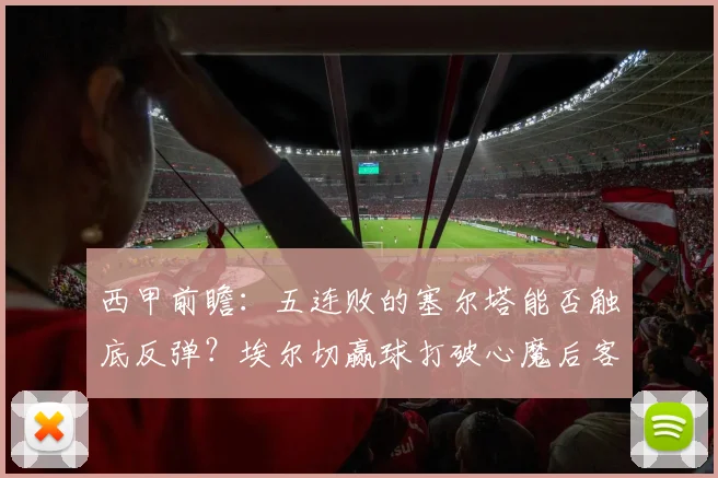 西甲前瞻：五连败的塞尔塔能否触底反弹？埃尔切赢球打破心魔后客战策略解析
