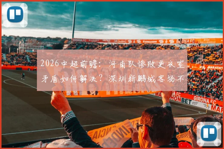 2026中超前瞻:河南队惨败更衣室矛盾如何解决?深圳新鹏城客场不胜困局全解析