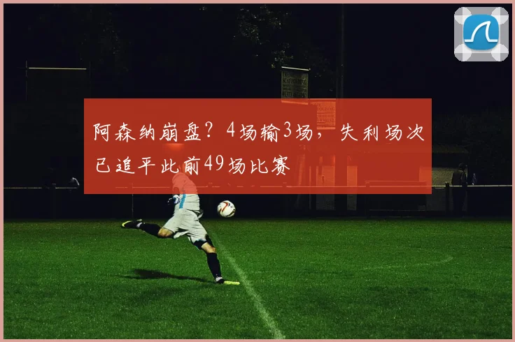 阿森纳崩盘？4场输3场，失利场次已追平此前49场比赛