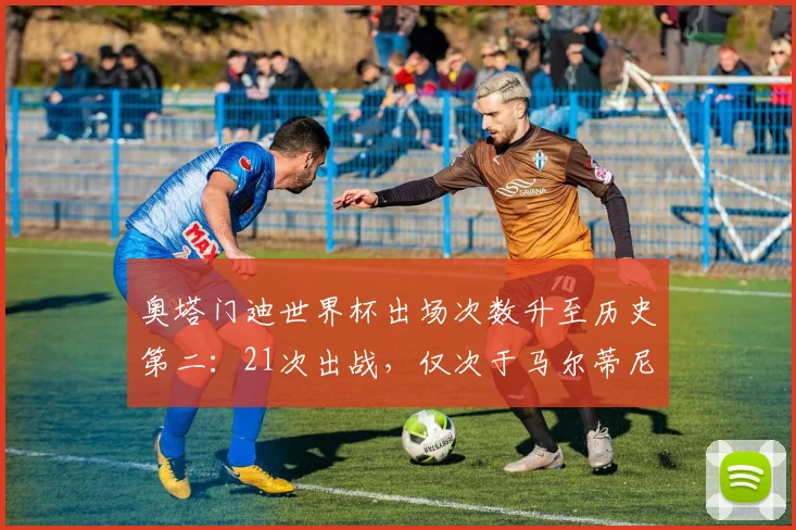 奥塔门迪世界杯出场次数升至历史第二:21次出战,仅次于马尔蒂尼的后卫传奇纪录解读