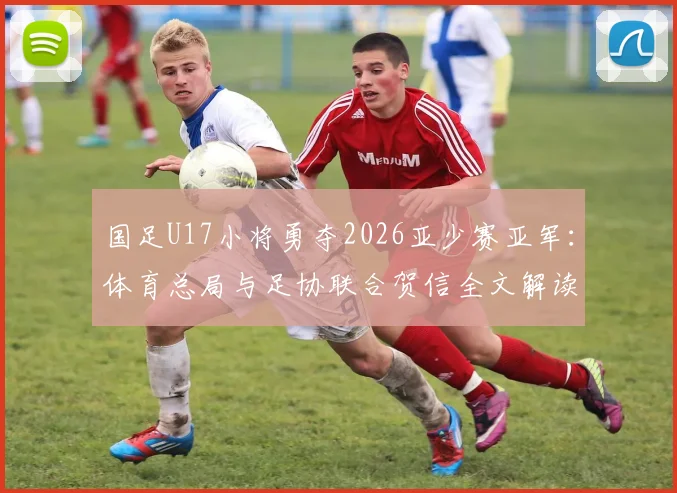 国足U17小将勇夺2026亚少赛亚军：体育总局与足协联合贺信全文解读，附参赛球员名单及未来青训展望