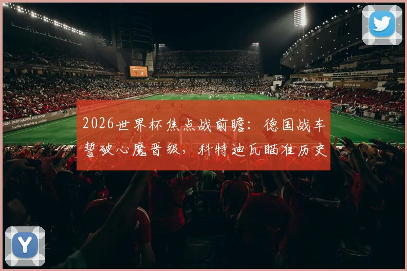 2026世界杯焦点战前瞻:德国战车誓破心魔晋级,科特迪瓦瞄准历史性突破